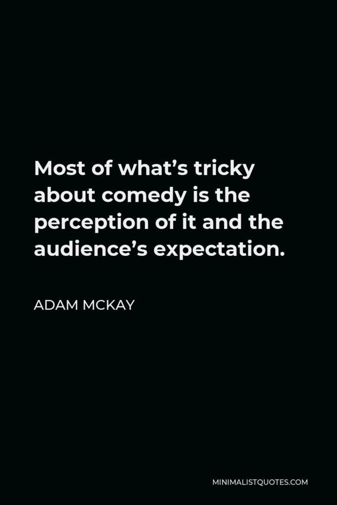 Adam McKay Quote - Most of what’s tricky about comedy is the perception of it and the audience’s expectation.