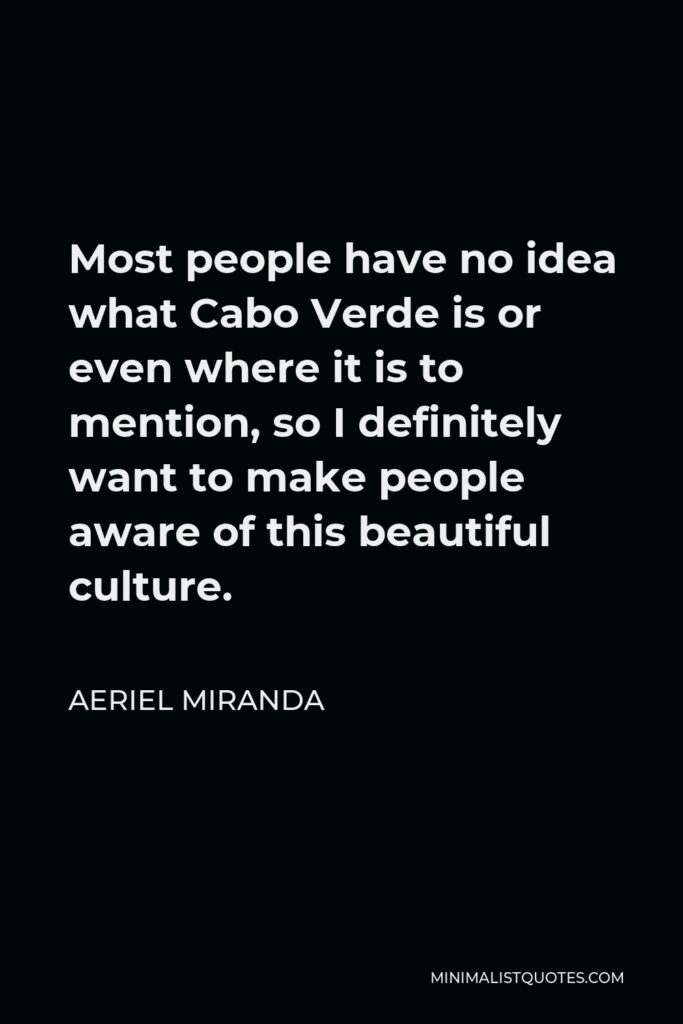 Aeriel Miranda Quote - Most people have no idea what Cabo Verde is or even where it is to mention, so I definitely want to make people aware of this beautiful culture.