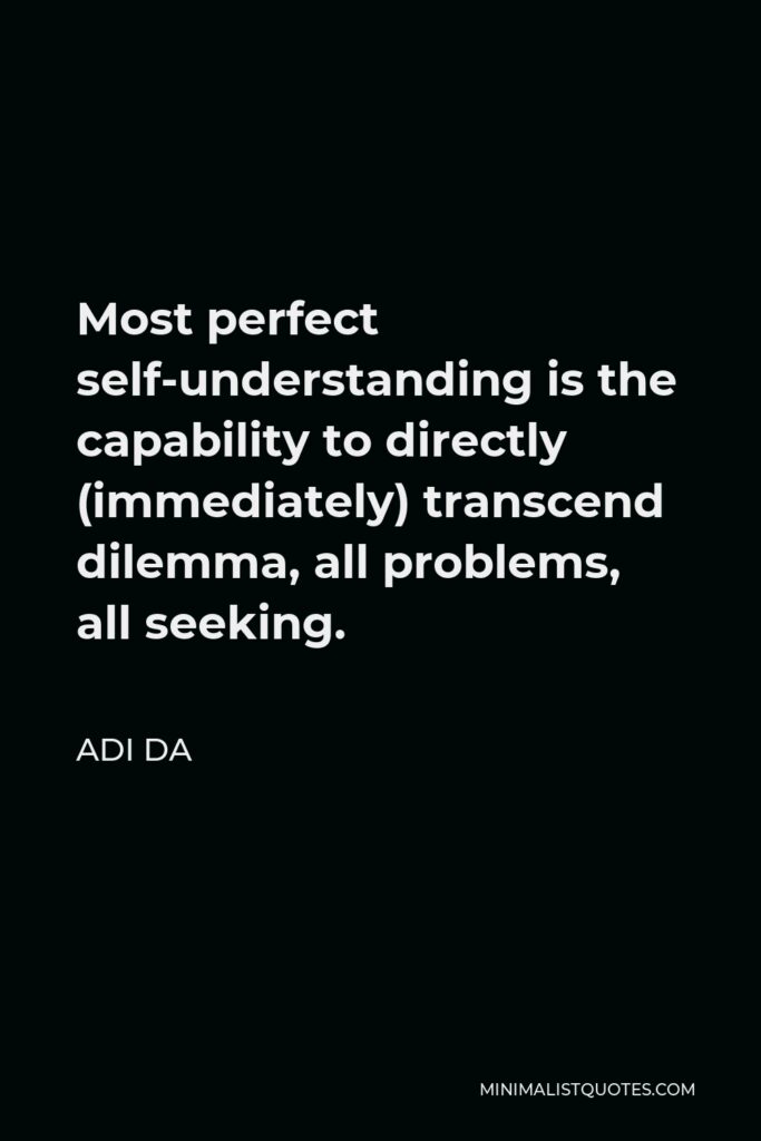 Adi Da Quote - Most perfect self-understanding is the capability to directly (immediately) transcend dilemma, all problems, all seeking.
