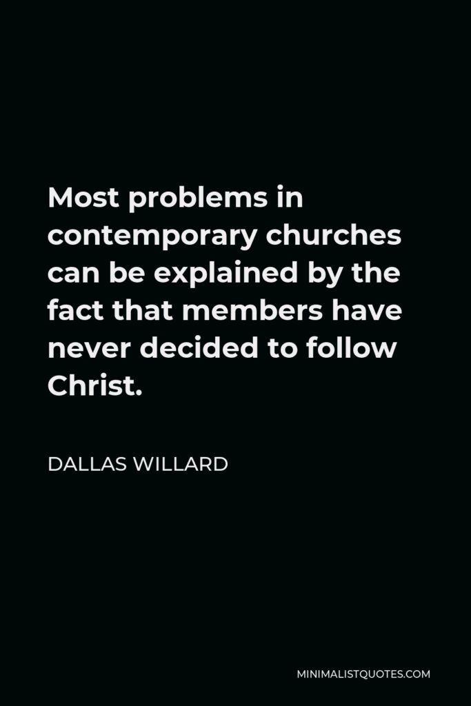 Dallas Willard Quote - Most problems in contemporary churches can be explained by the fact that members have never decided to follow Christ.