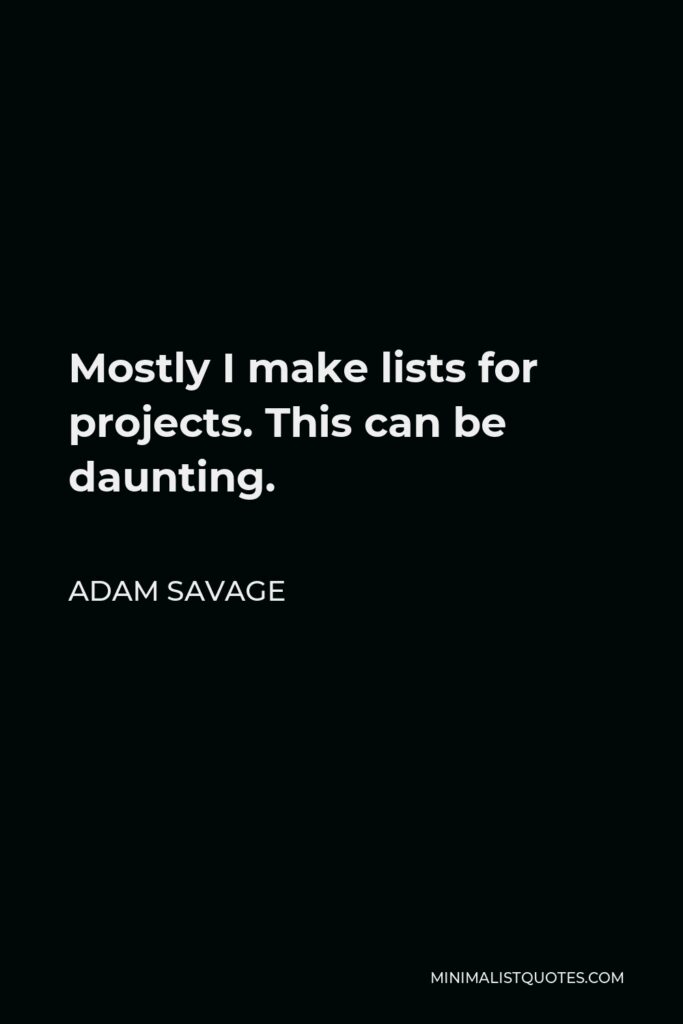 Adam Savage Quote - Mostly I make lists for projects. This can be daunting.