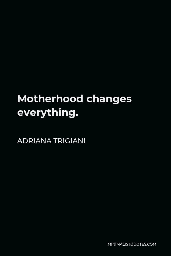 Adriana Trigiani Quote - Motherhood changes everything.