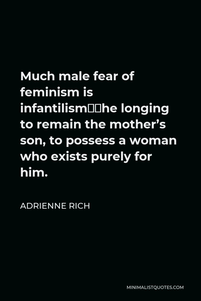 Adrienne Rich Quote - Much male fear of feminism is infantilism–the longing to remain the mother’s son, to possess a woman who exists purely for him.