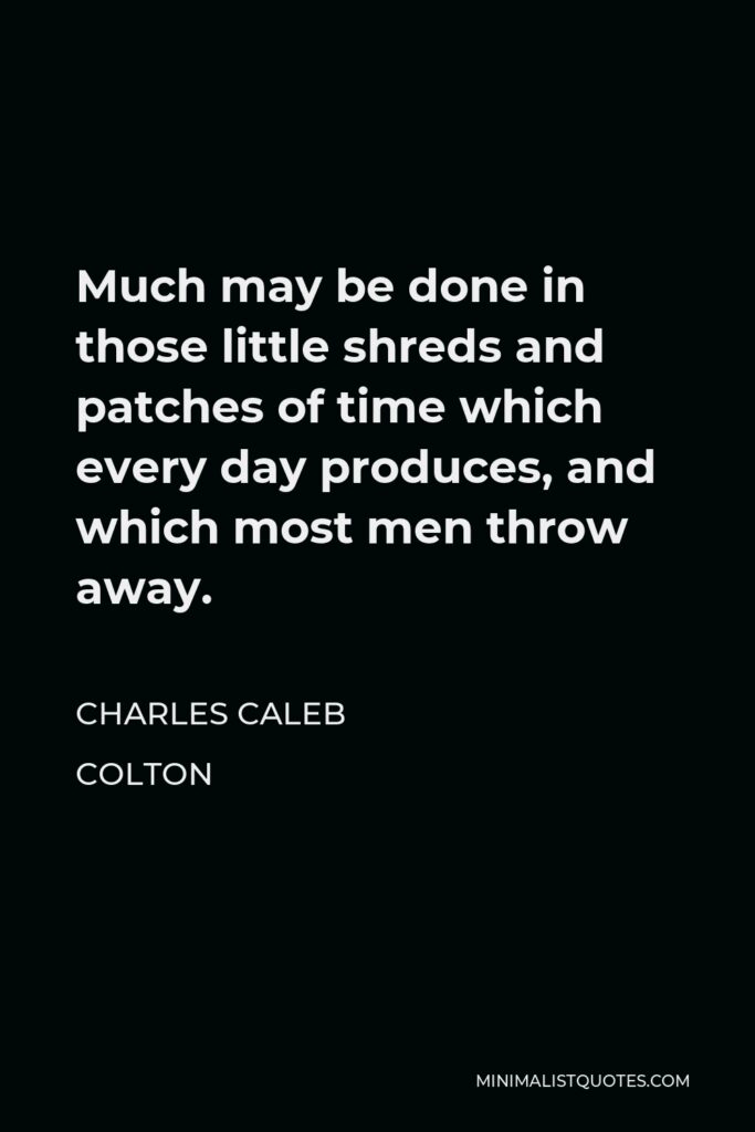 Charles Caleb Colton Quote - Much may be done in those little shreds and patches of time which every day produces, and which most men throw away.