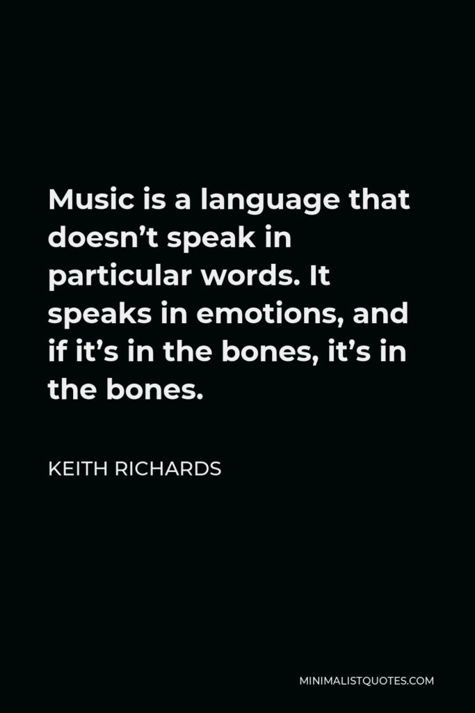 Keith Richards Quote - Music is a language that doesn’t speak in particular words. It speaks in emotions, and if it’s in the bones, it’s in the bones.