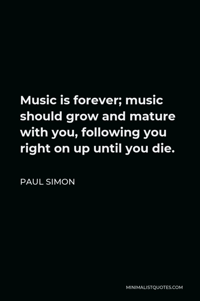 Paul Simon Quote - Music is forever; music should grow and mature with you, following you right on up until you die.