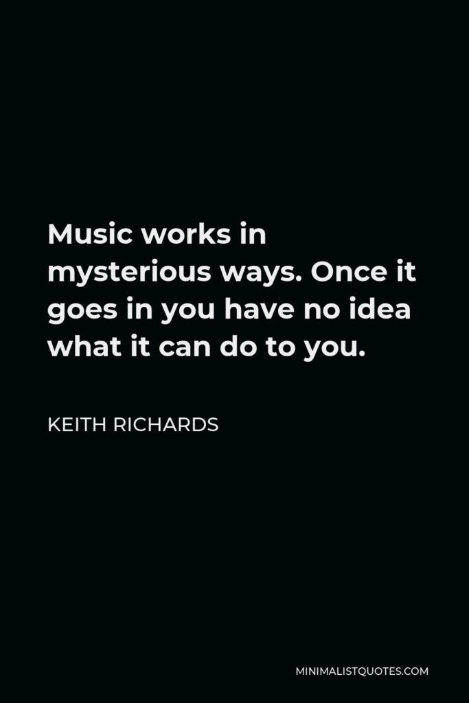 Keith Richards Quote - Music works in mysterious ways. Once it goes in you have no idea what it can do to you.