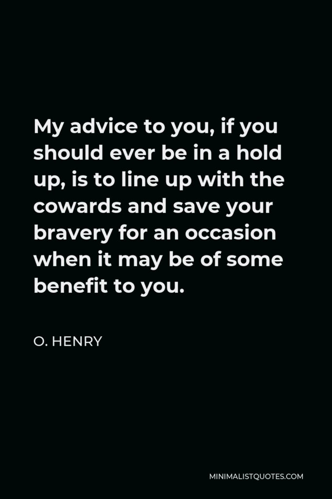 O. Henry Quote - My advice to you, if you should ever be in a hold up, is to line up with the cowards and save your bravery for an occasion when it may be of some benefit to you.