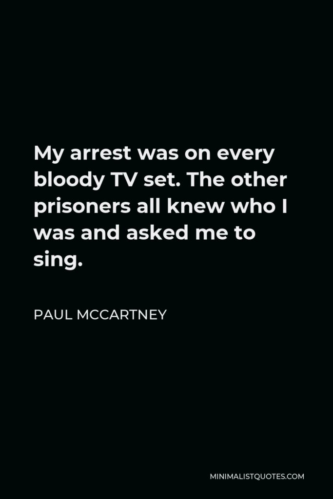 Paul McCartney Quote - My arrest was on every bloody TV set. The other prisoners all knew who I was and asked me to sing.