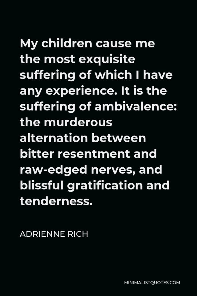 Adrienne Rich Quote - My children cause me the most exquisite suffering of which I have any experience. It is the suffering of ambivalence: the murderous alternation between bitter resentment and raw-edged nerves, and blissful gratification and tenderness.