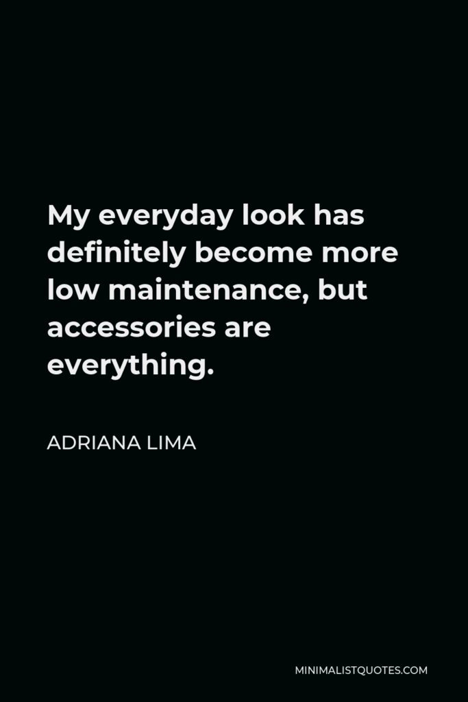 Adriana Lima Quote - My everyday look has definitely become more low maintenance, but accessories are everything.