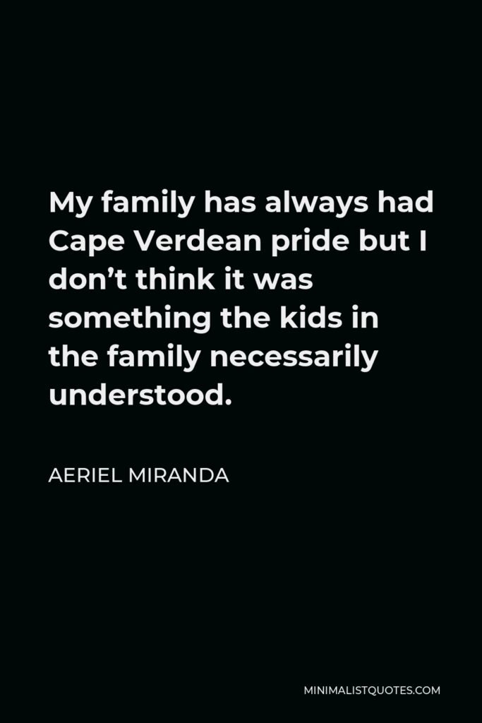 Aeriel Miranda Quote - My family has always had Cape Verdean pride but I don’t think it was something the kids in the family necessarily understood.