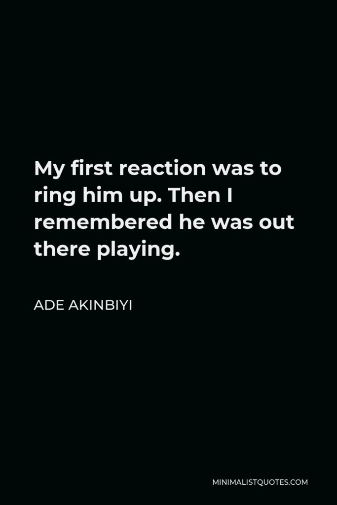 Ade Akinbiyi Quote - My first reaction was to ring him up. Then I remembered he was out there playing.