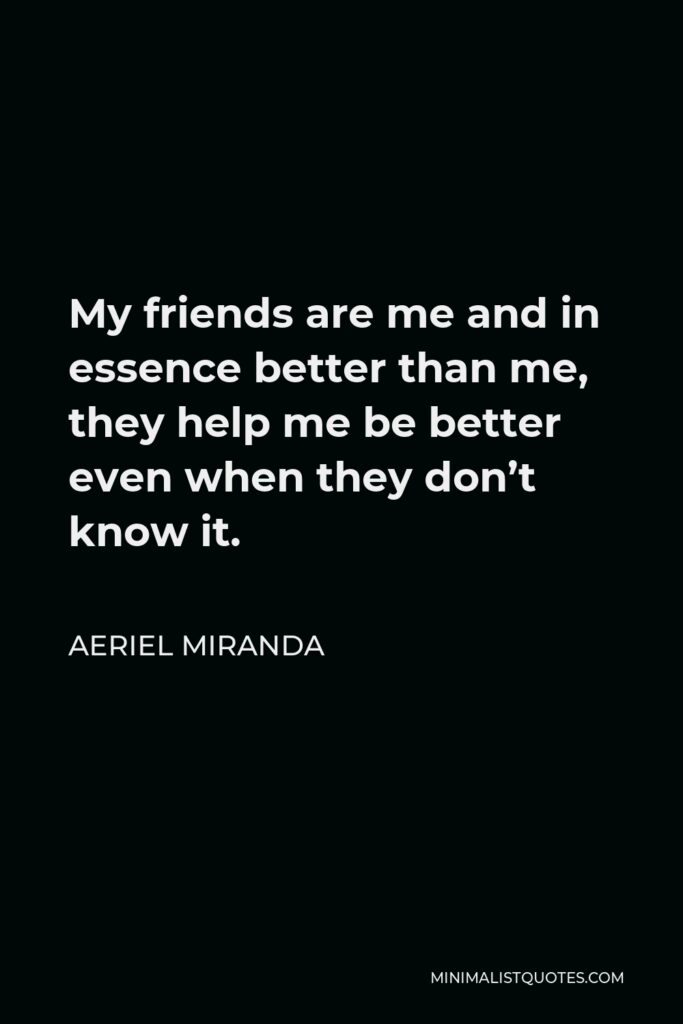 Aeriel Miranda Quote - My friends are me and in essence better than me, they help me be better even when they don’t know it.