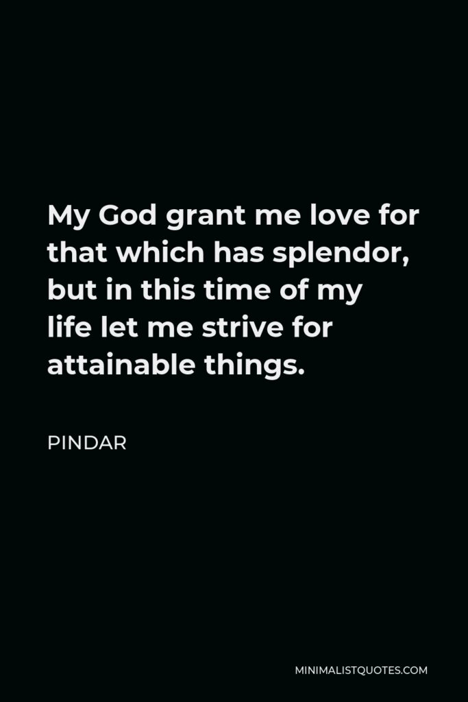 Pindar Quote - My God grant me love for that which has splendor, but in this time of my life let me strive for attainable things.