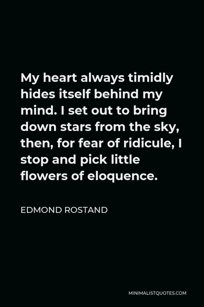 Edmond Rostand Quote - My heart always timidly hides itself behind my mind. I set out to bring down stars from the sky, then, for fear of ridicule, I stop and pick little flowers of eloquence.