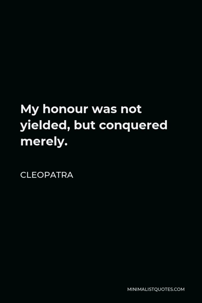 Cleopatra Quote - My honour was not yielded, but conquered merely.