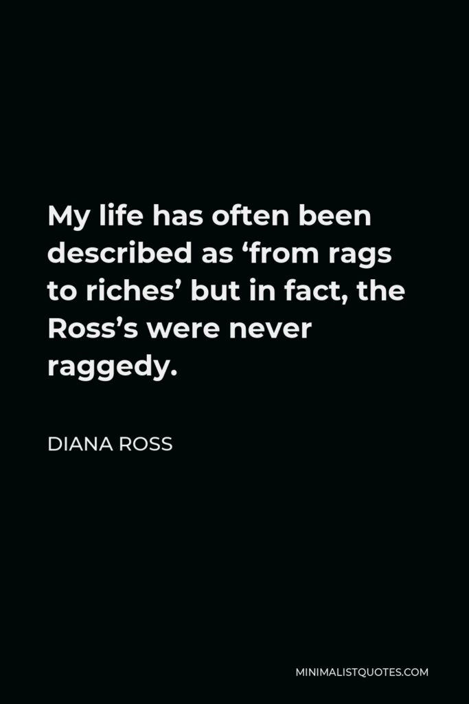Diana Ross Quote - My life has often been described as ‘from rags to riches’ but in fact, the Ross’s were never raggedy.