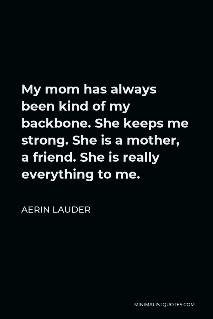 Aerin Lauder Quote - My mom has always been kind of my backbone. She keeps me strong. She is a mother, a friend. She is really everything to me.