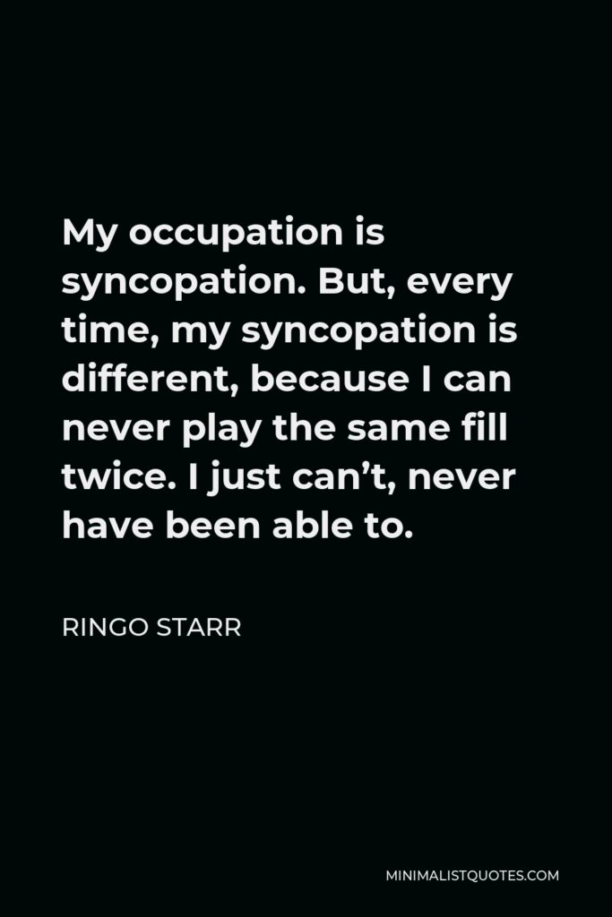 Ringo Starr Quote - My occupation is syncopation. But, every time, my syncopation is different, because I can never play the same fill twice. I just can’t, never have been able to.