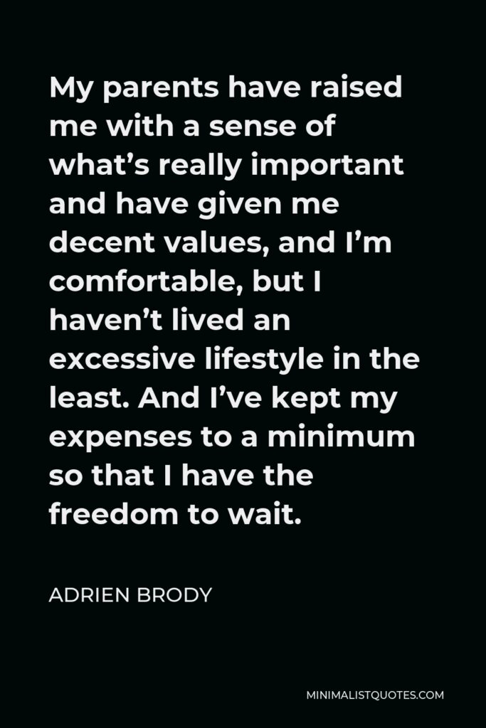 Adrien Brody Quote - My parents have raised me with a sense of what’s really important and have given me decent values, and I’m comfortable, but I haven’t lived an excessive lifestyle in the least. And I’ve kept my expenses to a minimum so that I have the freedom to wait.