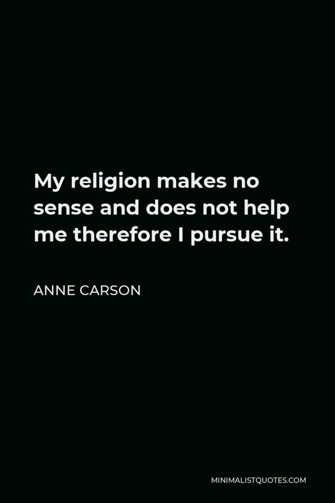 Anne Carson Quote - My religion makes no sense and does not help me therefore I pursue it.