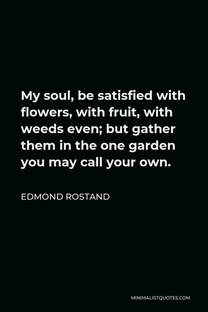 Edmond Rostand Quote - My soul, be satisfied with flowers, with fruit, with weeds even; but gather them in the one garden you may call your own.