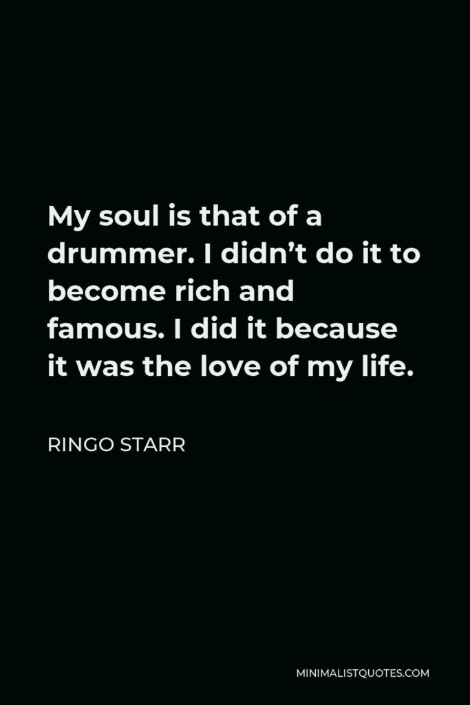 Ringo Starr Quote - My soul is that of a drummer. I didn’t do it to become rich and famous. I did it because it was the love of my life.