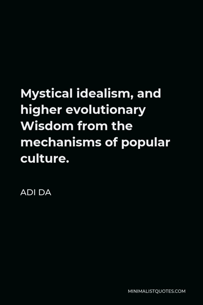 Adi Da Quote - Mystical idealism, and higher evolutionary Wisdom from the mechanisms of popular culture.