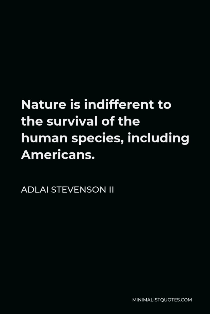 Adlai Stevenson II Quote - Nature is indifferent to the survival of the human species, including Americans.