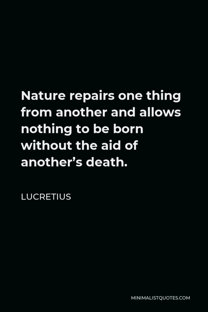 Lucretius Quote - Nature repairs one thing from another and allows nothing to be born without the aid of another’s death.