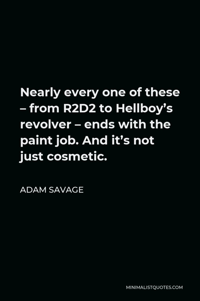 Adam Savage Quote - Nearly every one of these – from R2D2 to Hellboy’s revolver – ends with the paint job. And it’s not just cosmetic.