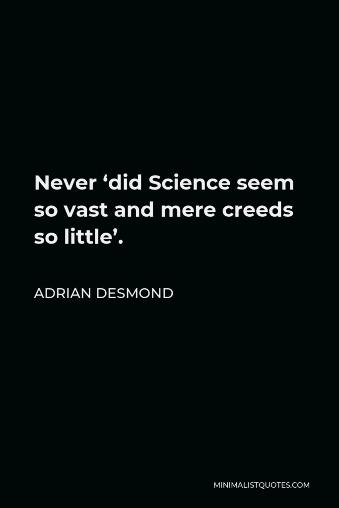 Adrian Desmond Quote - Never ‘did Science seem so vast and mere creeds so little’.