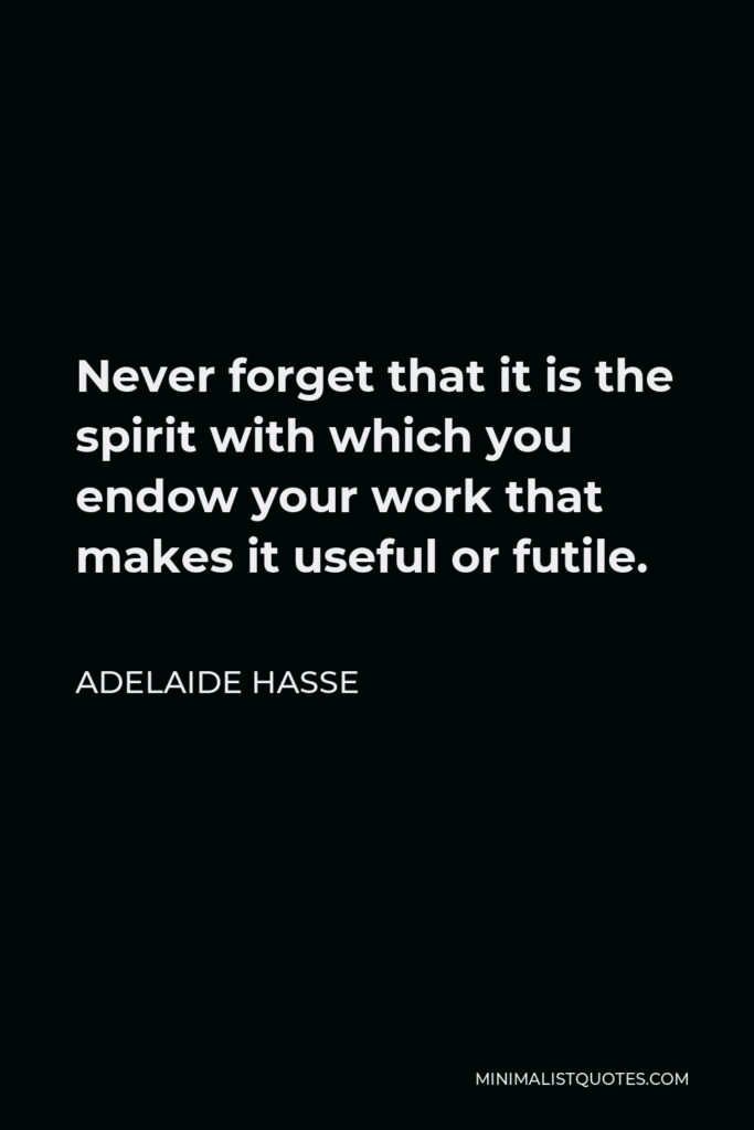 Adelaide Hasse Quote - Never forget that it is the spirit with which you endow your work that makes it useful or futile.