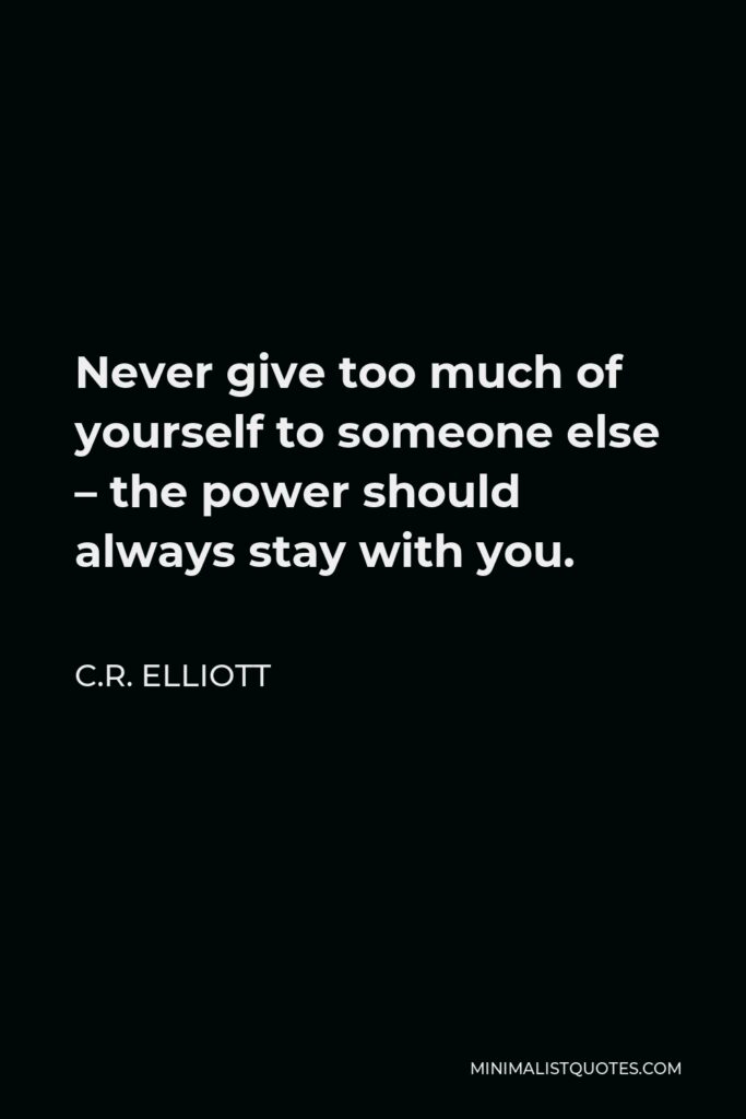 C.R. Elliott Quote - Never give too much of yourself to someone else – the power should always stay with you.