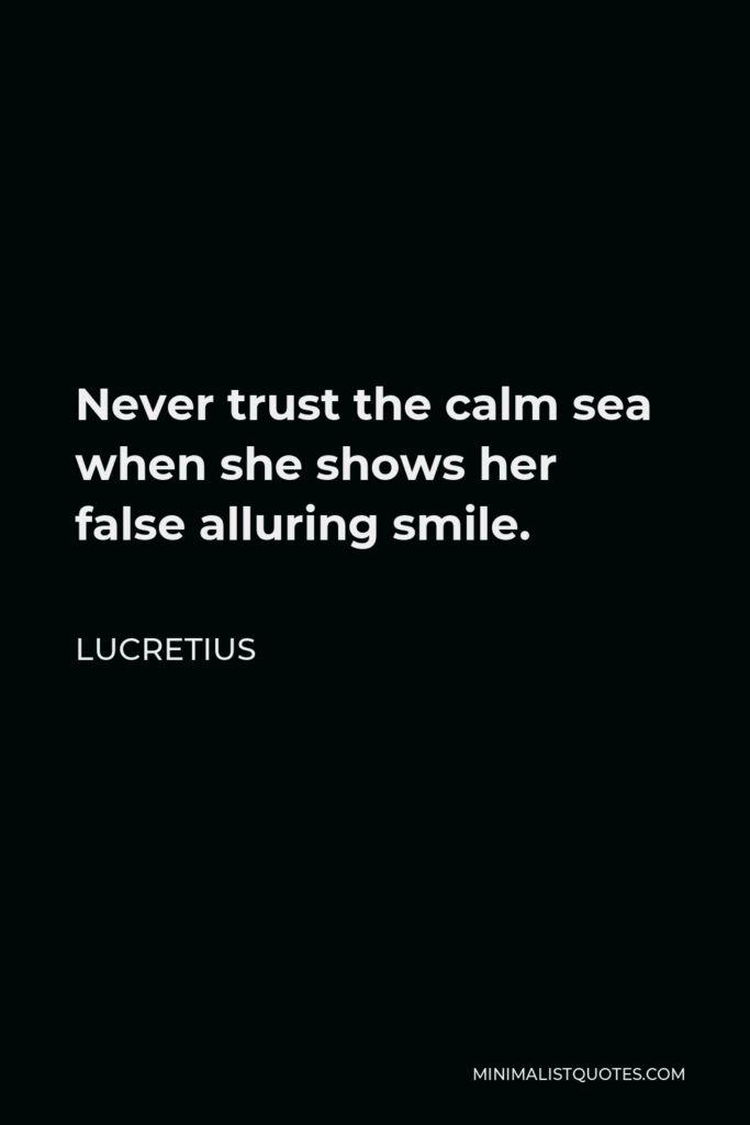 Lucretius Quote - Never trust the calm sea when she shows her false alluring smile.
