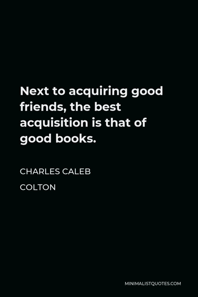 Charles Caleb Colton Quote - Next to acquiring good friends, the best acquisition is that of good books.