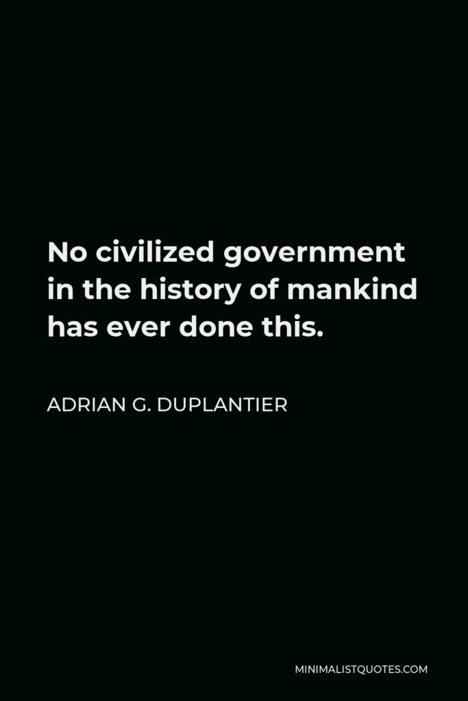 Adrian G. Duplantier Quote - No civilized government in the history of mankind has ever done this.