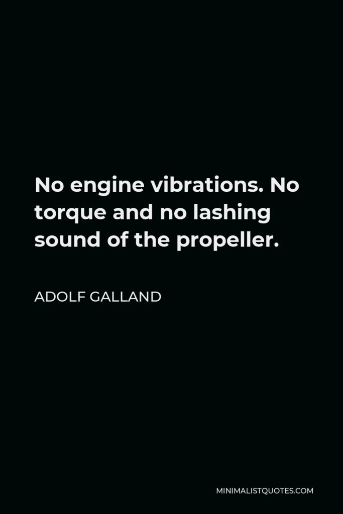 Adolf Galland Quote - No engine vibrations. No torque and no lashing sound of the propeller.