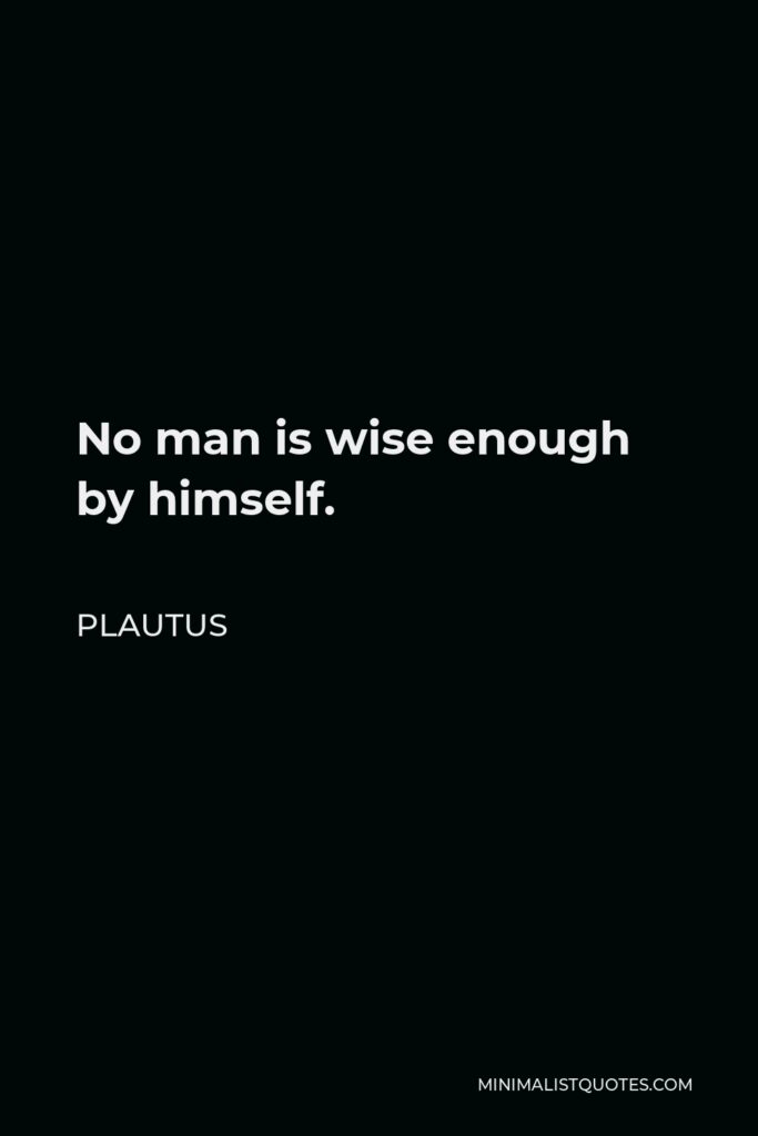 Plautus Quote - No man is wise enough by himself.