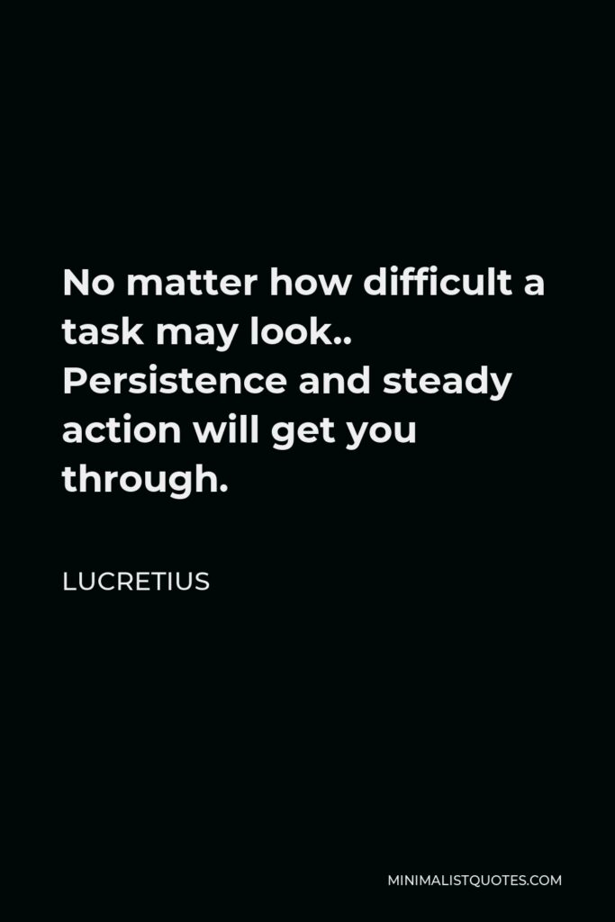 Lucretius Quote - No matter how difficult a task may look.. Persistence and steady action will get you through.