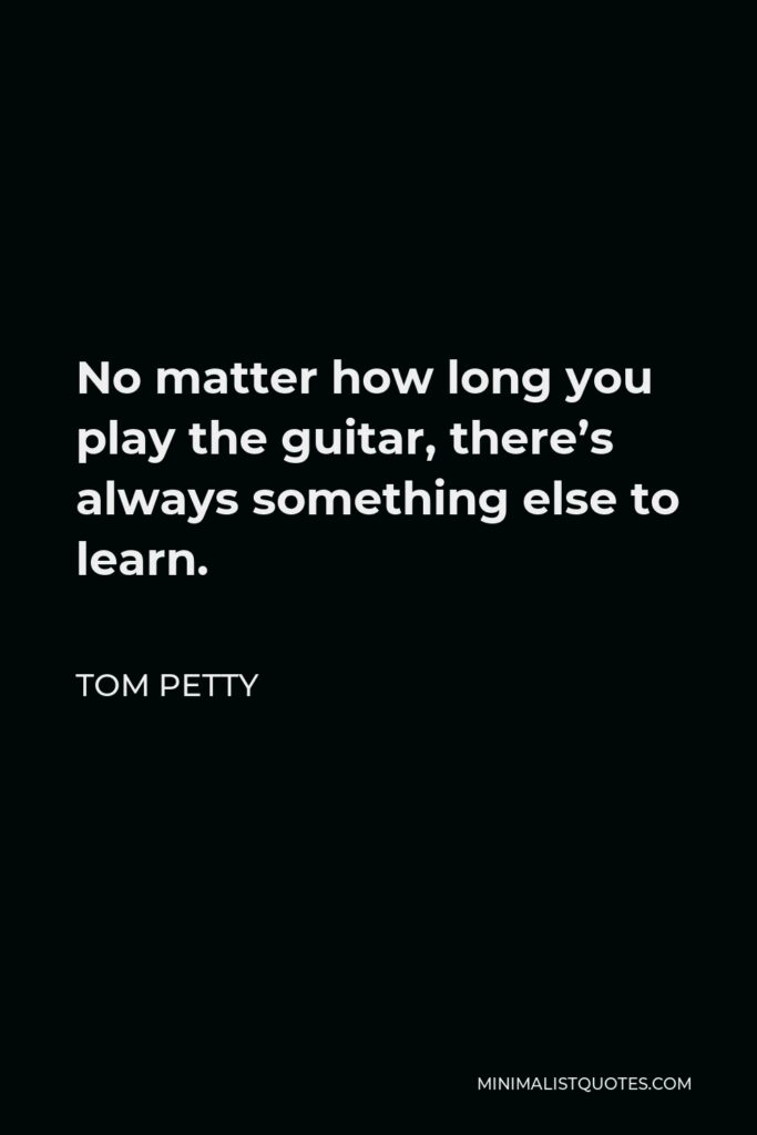 Tom Petty Quote - No matter how long you play the guitar, there’s always something else to learn.