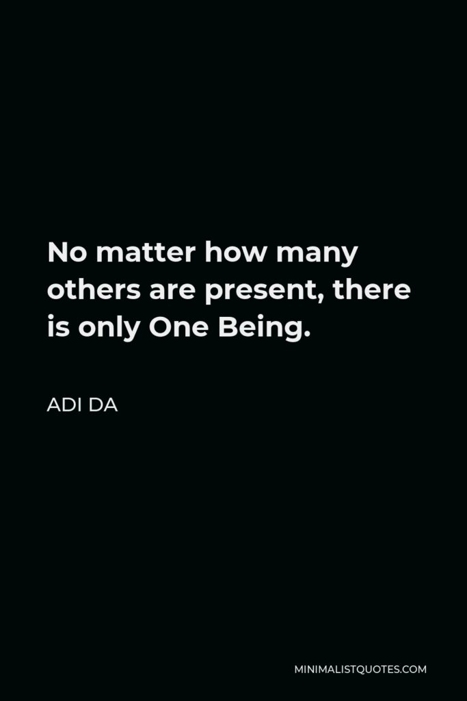 Adi Da Quote - No matter how many others are present, there is only One Being.