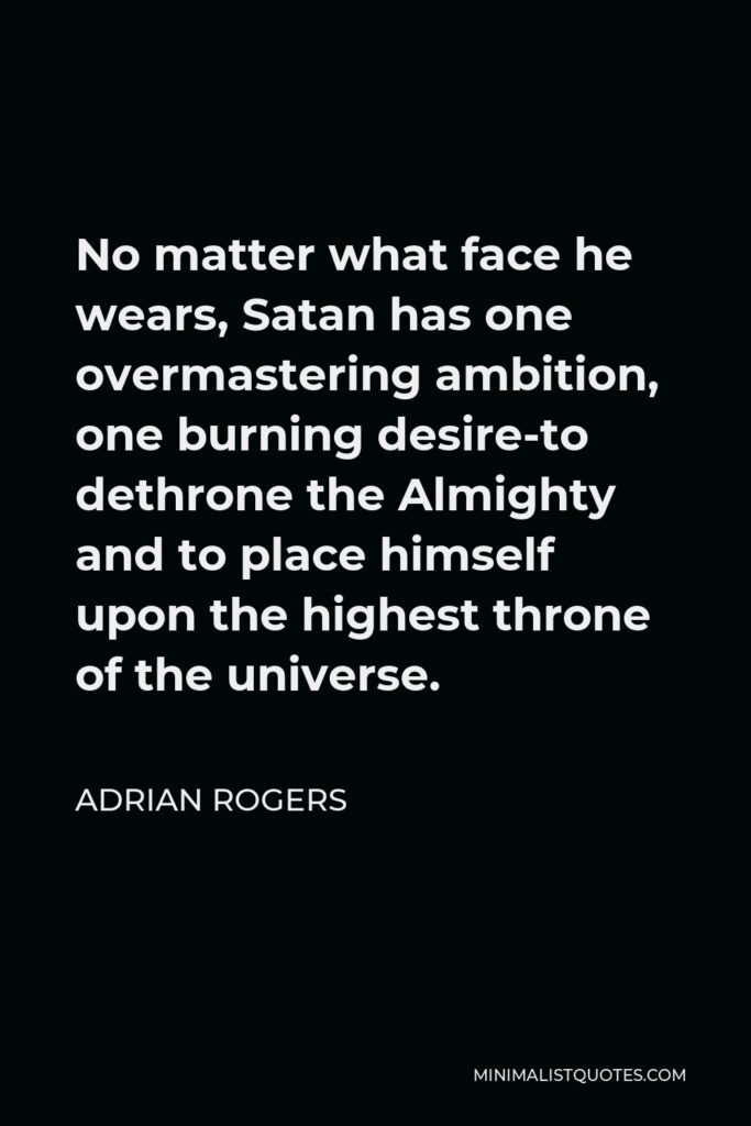 Adrian Rogers Quote - No matter what face he wears, Satan has one overmastering ambition, one burning desire-to dethrone the Almighty and to place himself upon the highest throne of the universe.