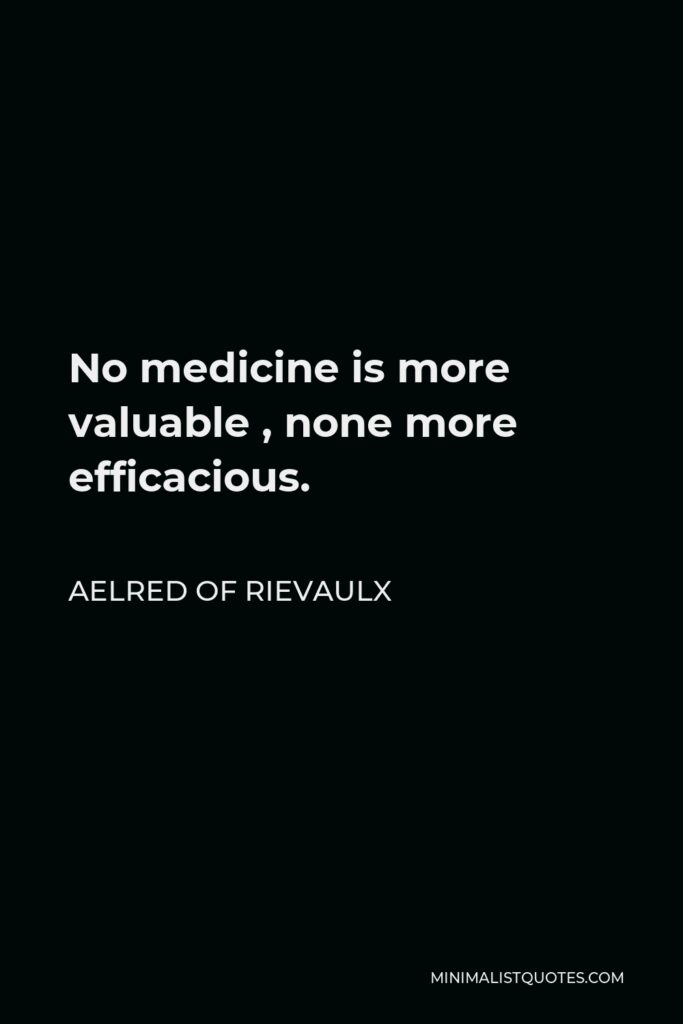 Aelred of Rievaulx Quote - No medicine is more valuable , none more efficacious.