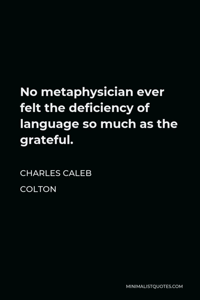 Charles Caleb Colton Quote - No metaphysician ever felt the deficiency of language so much as the grateful.