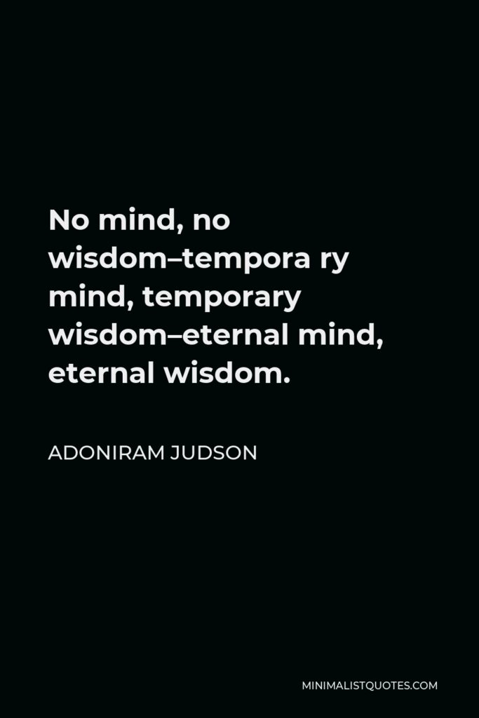 Adoniram Judson Quote - No mind, no wisdom–tempora ry mind, temporary wisdom–eternal mind, eternal wisdom.