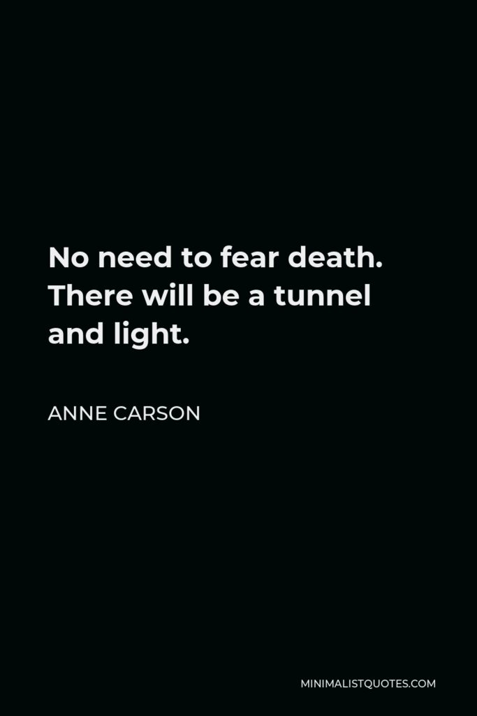 Anne Carson Quote - No need to fear death. There will be a tunnel and light.