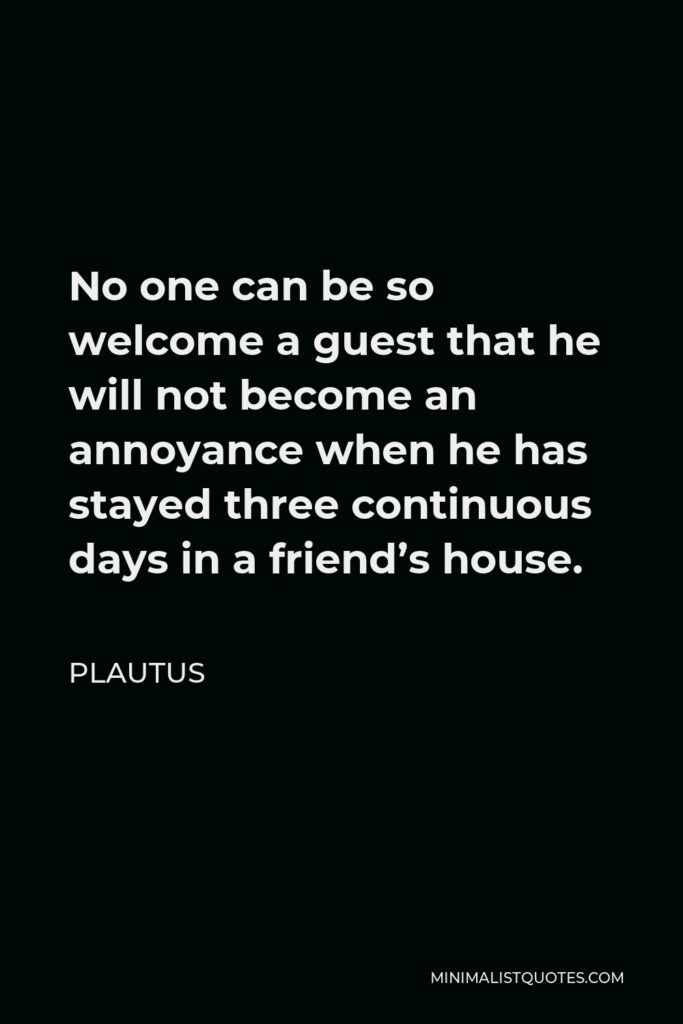 Plautus Quote - No one can be so welcome a guest that he will not become an annoyance when he has stayed three continuous days in a friend’s house.