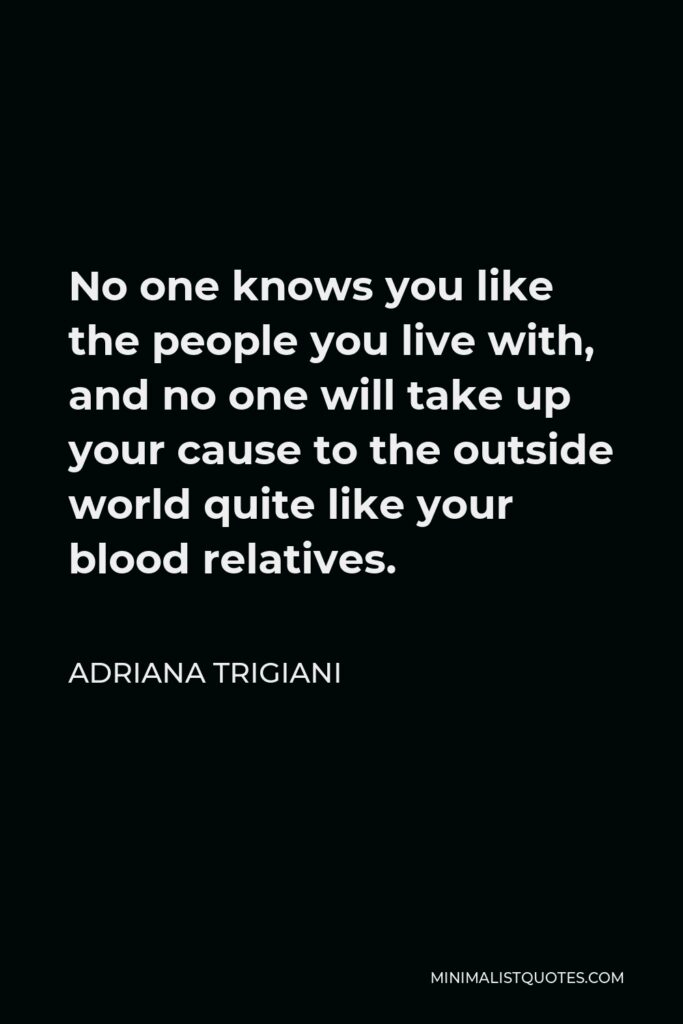 Adriana Trigiani Quote - No one knows you like the people you live with, and no one will take up your cause to the outside world quite like your blood relatives.